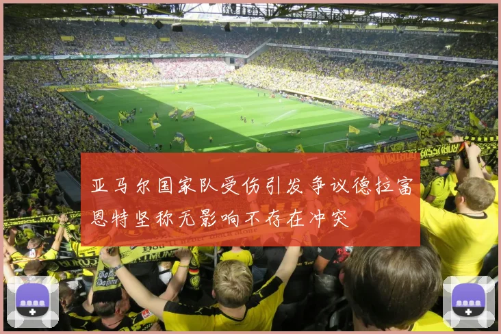 亚马尔国家队受伤引发争议德拉富恩特坚称无影响不存在冲突
