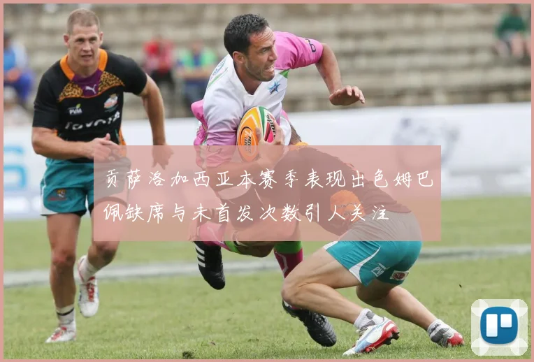 贡萨洛加西亚本赛季表现出色姆巴佩缺席与未首发次数引人关注