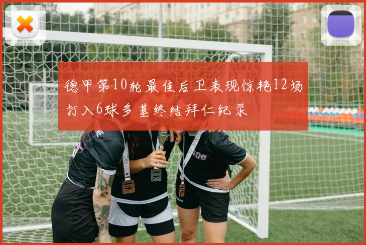 德甲第10轮最佳后卫表现惊艳12场打入6球多基终结拜仁纪录